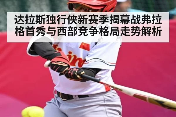 达拉斯独行侠新赛季揭幕战弗拉格首秀与西部竞争格局走势解析